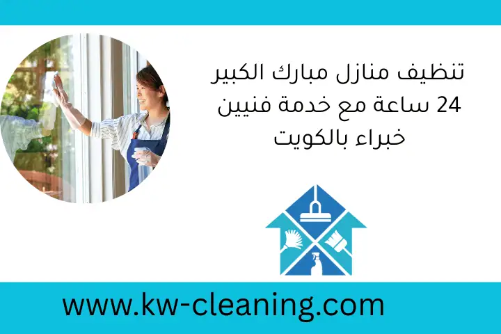 تنظيف منازل مبارك الكبير 24 ساعة مع خدمة فنيين خبراء بالكويت