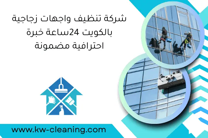 شركة تنظيف واجهات زجاجية بالكويت 24ساعة خبرة احترافية مضمونة