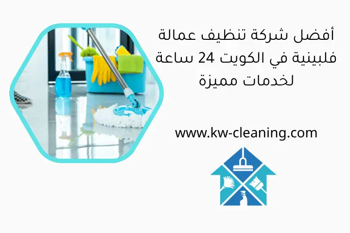 أفضل شركة تنظيف عمالة فلبينية في الكويت 24 ساعة لخدمات مميزة